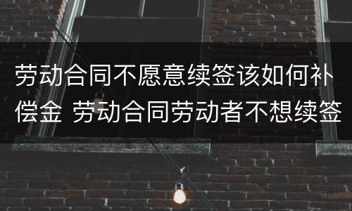 劳动合同不愿意续签该如何补偿金 劳动合同劳动者不想续签