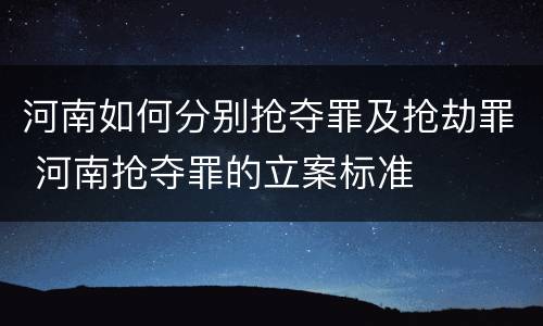 河南如何分别抢夺罪及抢劫罪 河南抢夺罪的立案标准
