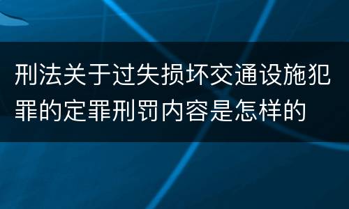 刑法关于过失损坏交通设施犯罪的定罪刑罚内容是怎样的