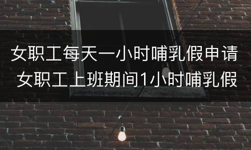 女职工每天一小时哺乳假申请 女职工上班期间1小时哺乳假说明