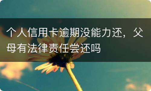 个人信用卡逾期没能力还，父母有法律责任尝还吗