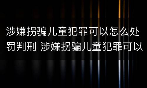 涉嫌拐骗儿童犯罪可以怎么处罚判刑 涉嫌拐骗儿童犯罪可以怎么处罚判刑吗