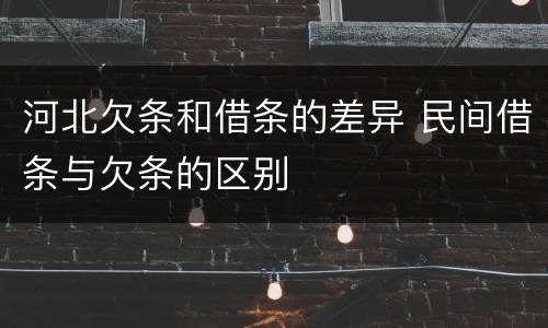 河北欠条和借条的差异 民间借条与欠条的区别