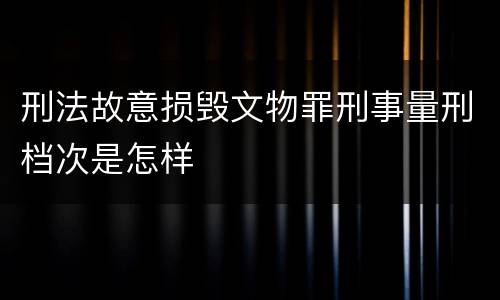 刑法故意损毁文物罪刑事量刑档次是怎样