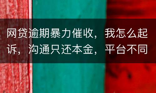 网贷逾期暴力催收，我怎么起诉，沟通只还本金，平台不同意