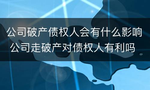公司破产债权人会有什么影响 公司走破产对债权人有利吗