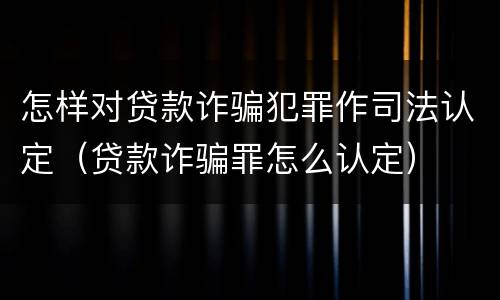 怎样对贷款诈骗犯罪作司法认定（贷款诈骗罪怎么认定）