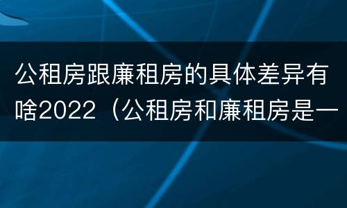 公租房跟廉租房的具体差异有啥2022（公租房和廉租房是一样吗）