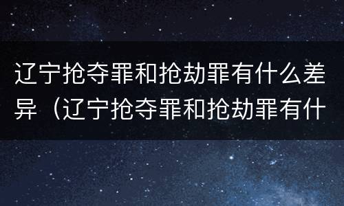 辽宁抢夺罪和抢劫罪有什么差异（辽宁抢夺罪和抢劫罪有什么差异吗）