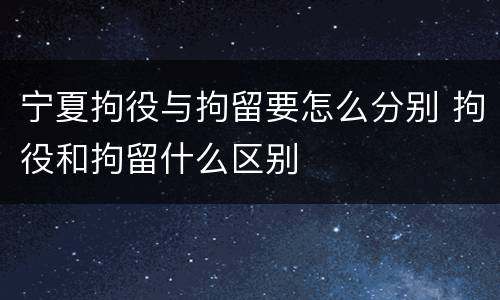 宁夏拘役与拘留要怎么分别 拘役和拘留什么区别