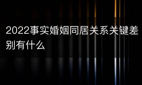 2022事实婚姻同居关系关键差别有什么