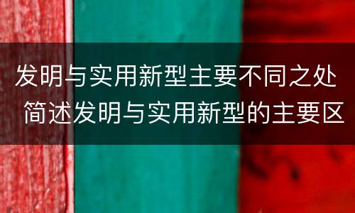 发明与实用新型主要不同之处 简述发明与实用新型的主要区别
