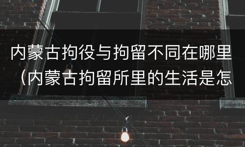 内蒙古拘役与拘留不同在哪里（内蒙古拘留所里的生活是怎么样的）