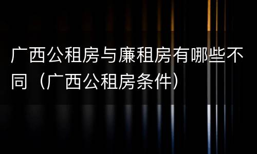 广西公租房与廉租房有哪些不同（广西公租房条件）