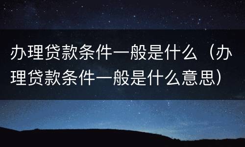 办理贷款条件一般是什么（办理贷款条件一般是什么意思）