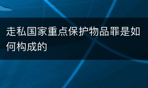 走私国家重点保护物品罪是如何构成的