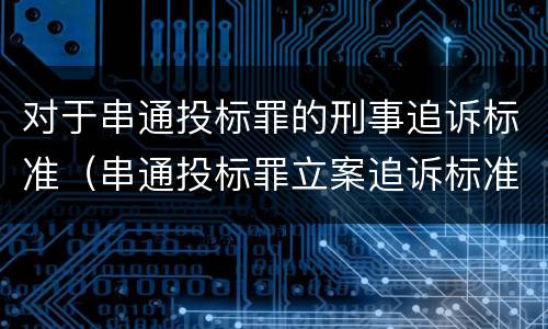 对于串通投标罪的刑事追诉标准（串通投标罪立案追诉标准）