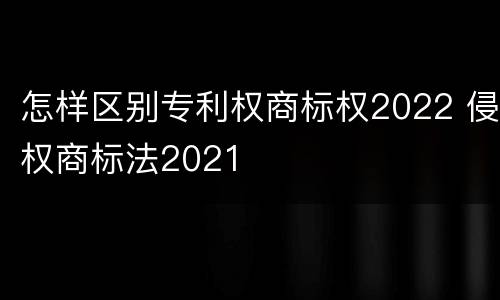怎样区别专利权商标权2022 侵权商标法2021