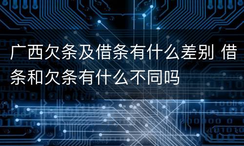 广西欠条及借条有什么差别 借条和欠条有什么不同吗