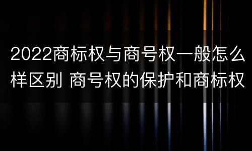 2022商标权与商号权一般怎么样区别 商号权的保护和商标权的保护一样是全国性范围的
