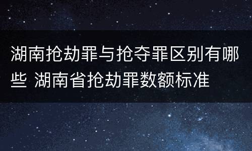 湖南抢劫罪与抢夺罪区别有哪些 湖南省抢劫罪数额标准