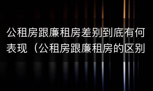 公租房跟廉租房差别到底有何表现（公租房跟廉租房的区别在哪里）