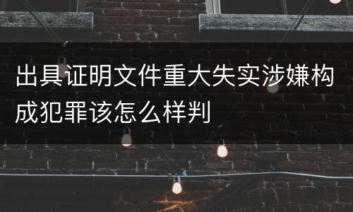 出具证明文件重大失实涉嫌构成犯罪该怎么样判