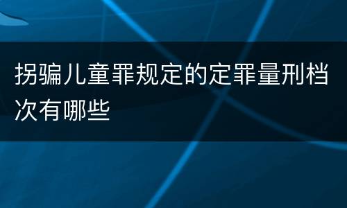 拐骗儿童罪规定的定罪量刑档次有哪些
