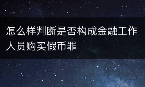 怎么样判断是否构成金融工作人员购买假币罪