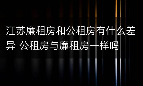 江苏廉租房和公租房有什么差异 公租房与廉租房一样吗