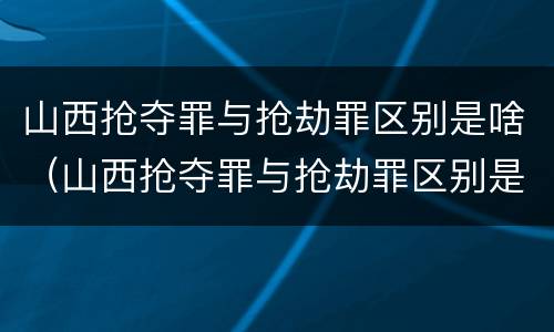 山西抢夺罪与抢劫罪区别是啥（山西抢夺罪与抢劫罪区别是啥呀）