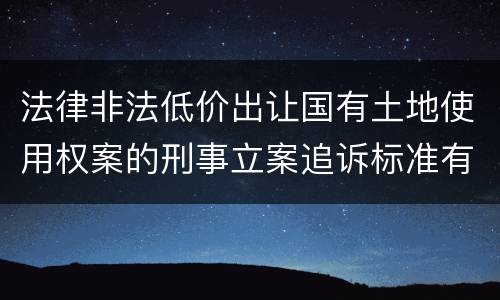 法律非法低价出让国有土地使用权案的刑事立案追诉标准有怎样的规定