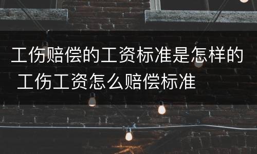 工伤赔偿的工资标准是怎样的 工伤工资怎么赔偿标准