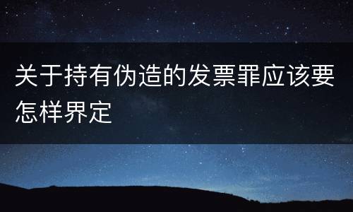 关于持有伪造的发票罪应该要怎样界定