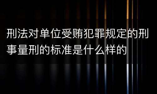 刑法对单位受贿犯罪规定的刑事量刑的标准是什么样的