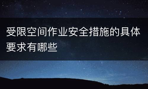 受限空间作业安全措施的具体要求有哪些