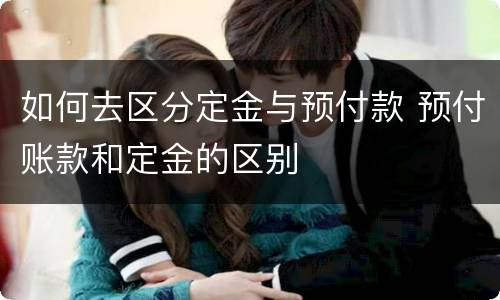 如何去区分定金与预付款 预付账款和定金的区别