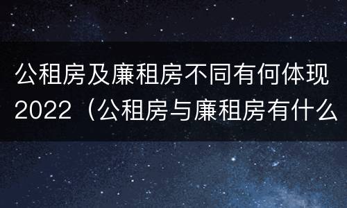 公租房及廉租房不同有何体现2022（公租房与廉租房有什么不同）