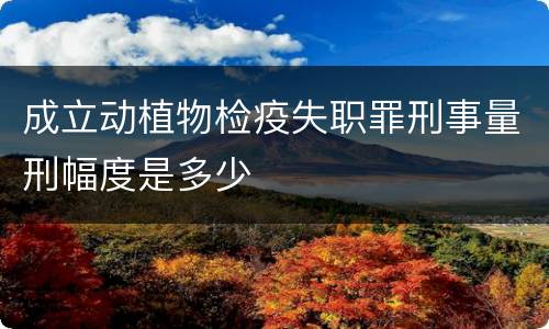 成立动植物检疫失职罪刑事量刑幅度是多少