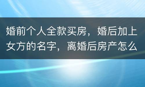 婚前个人全款买房，婚后加上女方的名字，离婚后房产怎么分