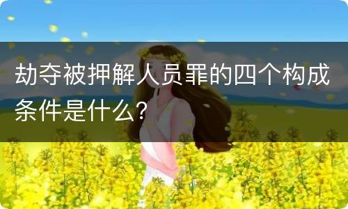 劫夺被押解人员罪的四个构成条件是什么？