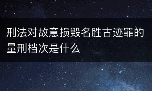 刑法对故意损毁名胜古迹罪的量刑档次是什么
