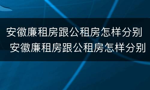 安徽廉租房跟公租房怎样分别 安徽廉租房跟公租房怎样分别出租