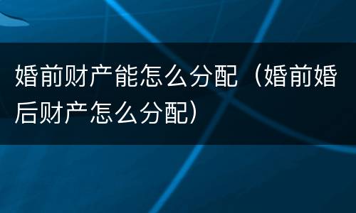 婚前财产能怎么分配（婚前婚后财产怎么分配）