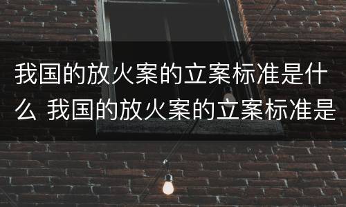 我国的放火案的立案标准是什么 我国的放火案的立案标准是什么样的