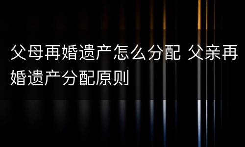 父母再婚遗产怎么分配 父亲再婚遗产分配原则