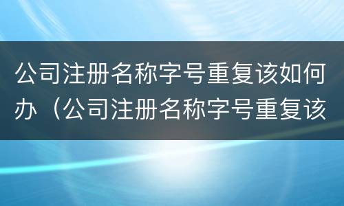 公司注册名称字号重复该如何办（公司注册名称字号重复该如何办理注销）