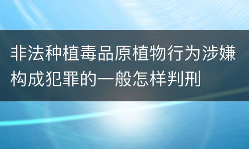 非法种植毒品原植物行为涉嫌构成犯罪的一般怎样判刑