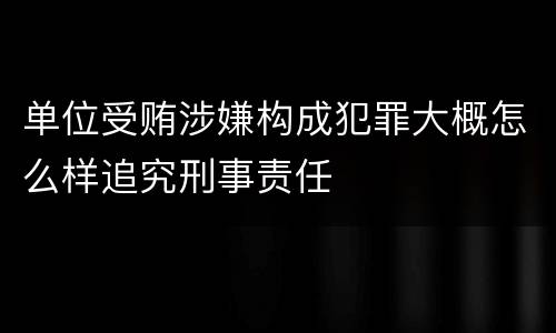 单位受贿涉嫌构成犯罪大概怎么样追究刑事责任