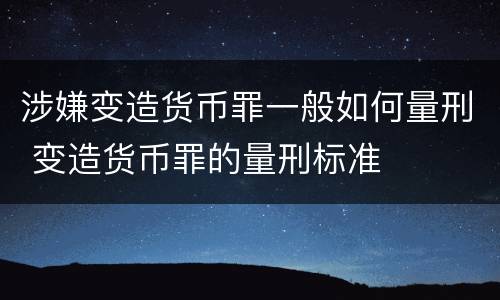 涉嫌变造货币罪一般如何量刑 变造货币罪的量刑标准